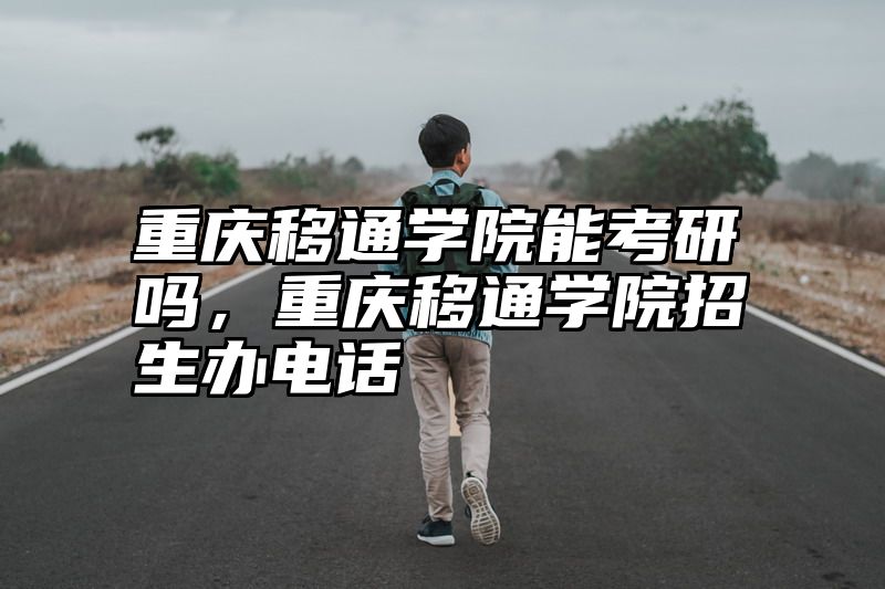 重庆移通学院能考研吗，重庆移通学院招生办电话
