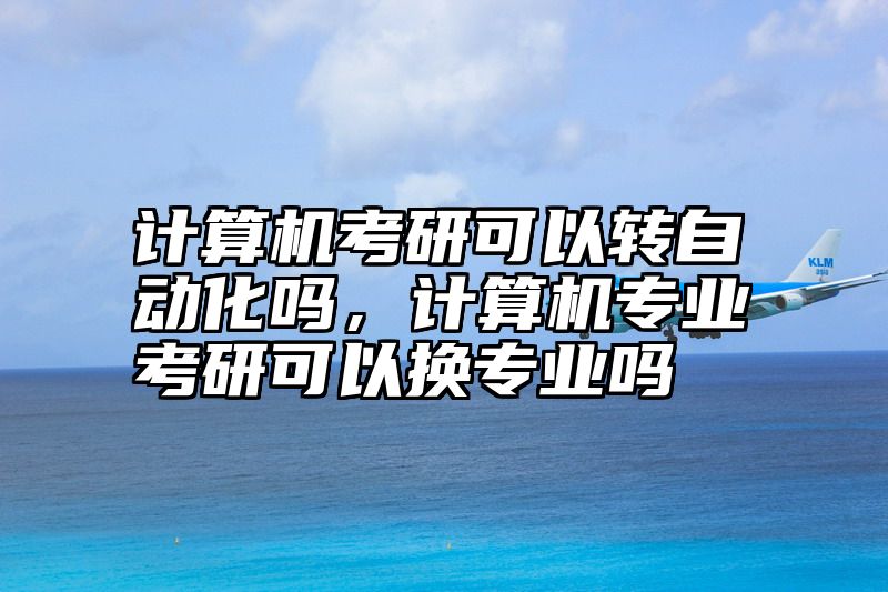 点击查看《计算机考研可以转自动化吗，计算机专业考研可以换专业吗》全文