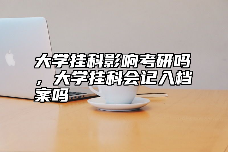 大学挂科影响考研吗，大学挂科会记入档案吗