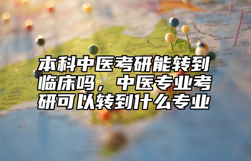 本科中医考研能转到临床吗，中医专业考研可以转到什么专业