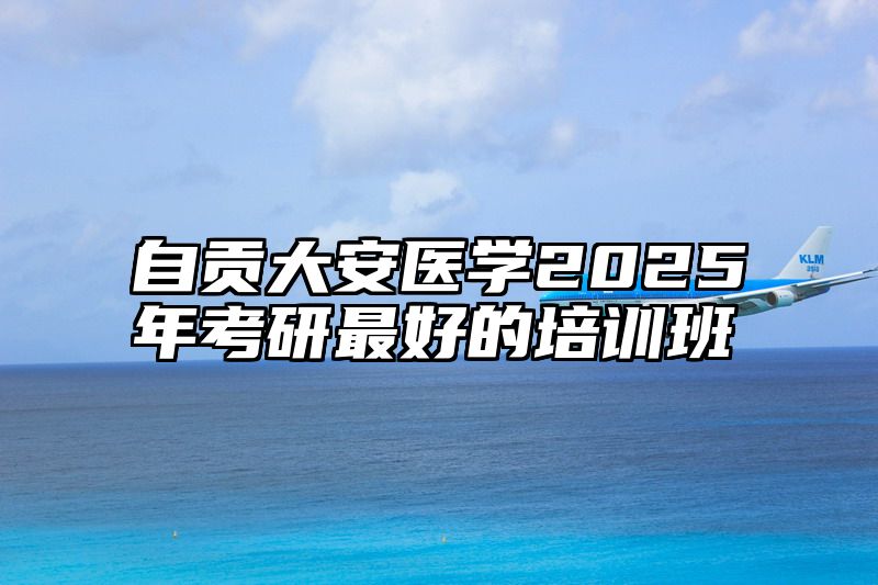 自贡大安医学2025年考研最好的培训班