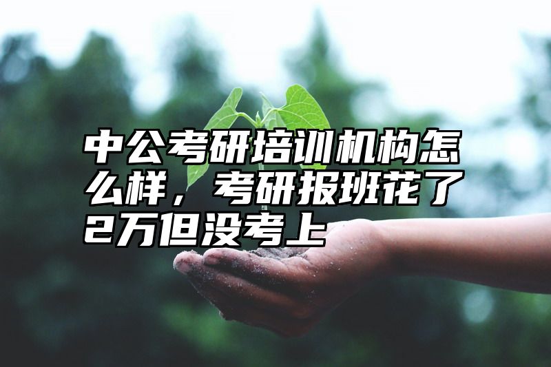 中公考研培训机构怎么样，考研报班花了2万但没考上