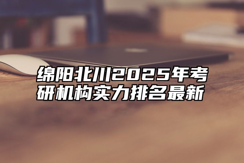 绵阳北川2025年考研机构实力排名最新