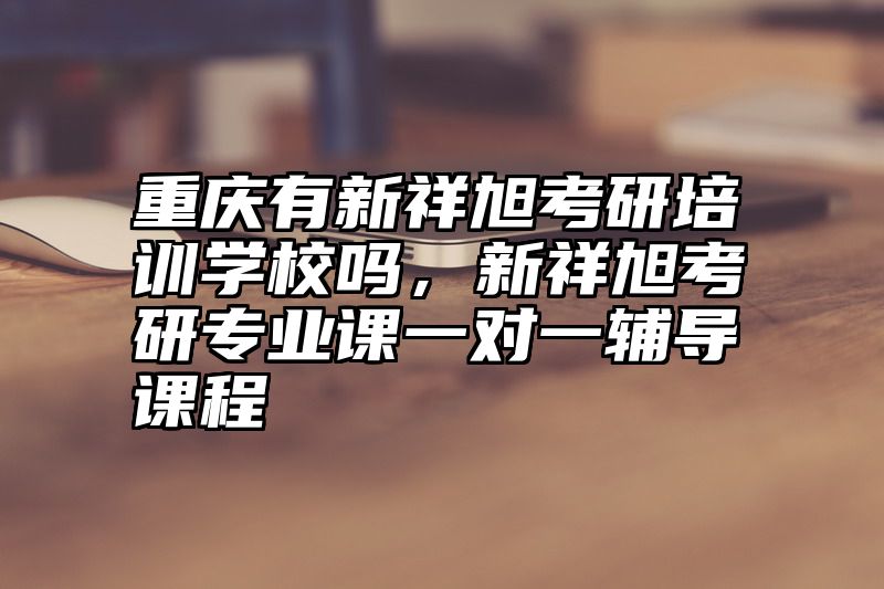 重庆有新祥旭考研培训学校吗，新祥旭考研专业课一对一辅导课程