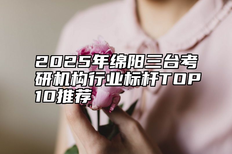 2025年绵阳三台考研机构行业标杆TOP10推荐