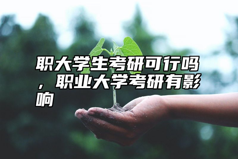 点击查看《职大学生考研可行吗，职业大学考研有影响》全文