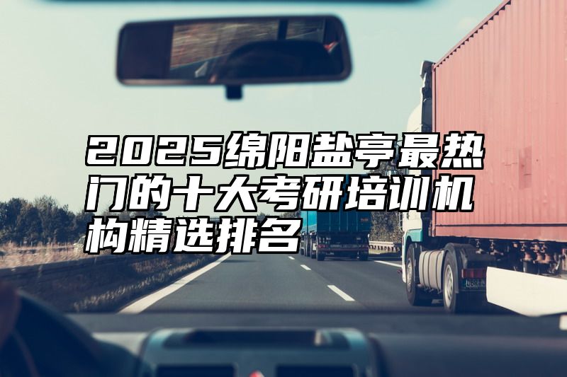 2025绵阳盐亭最热门的十大考研培训机构精选排名