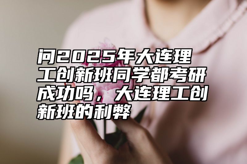 问2025年大连理工创新班同学都考研成功吗，大连理工创新班的利弊