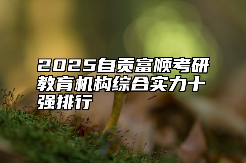 2025自贡富顺考研教育机构综合实力十强排行