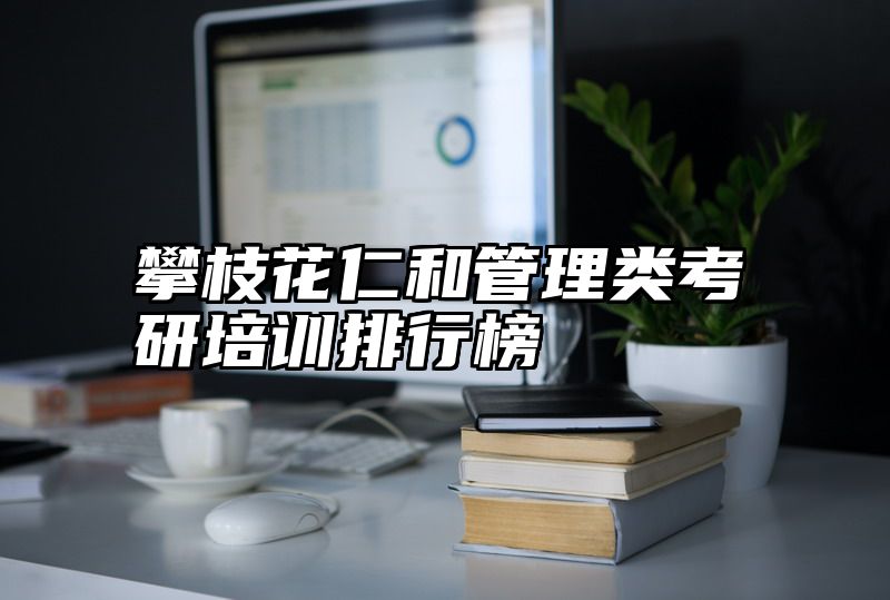 点击查看《攀枝花仁和管理类考研培训排行榜》全文