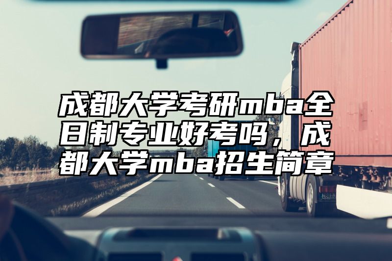 成都大学考研mba全日制专业好考吗，成都大学mba招生简章
