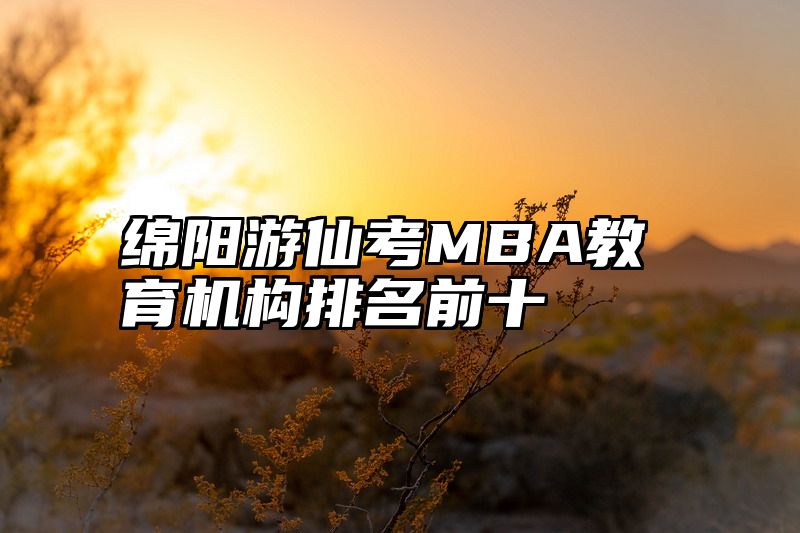 点击查看《绵阳游仙考MBA教育机构排名前十》全文