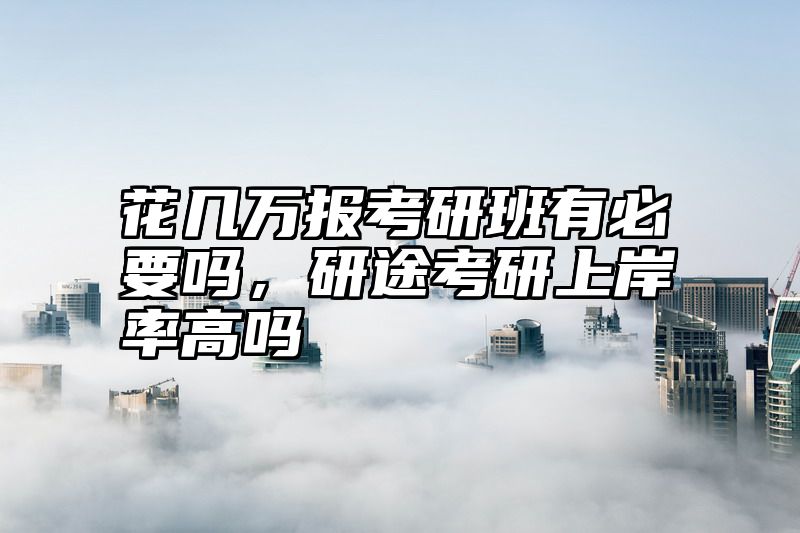 花几万报考研班有必要吗，研途考研上岸率高吗