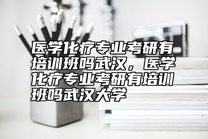 医学化疗专业考研有培训班吗武汉，医学化疗专业考研有培训班吗武汉大学