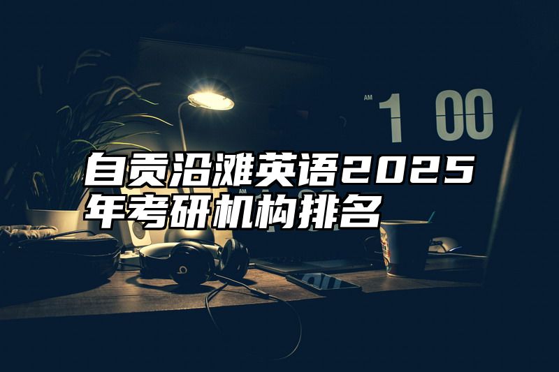 自贡沿滩英语2025年考研机构排名