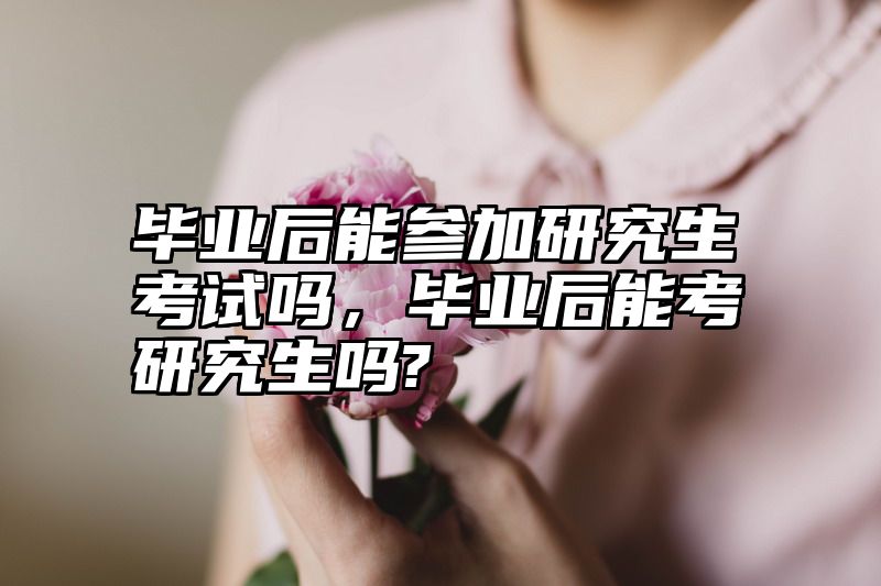 毕业后能参加研究生考试吗，毕业后能考研究生吗?
