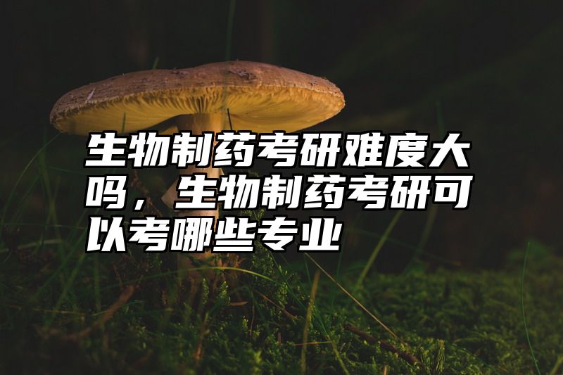 生物制药考研难度大吗，生物制药考研可以考哪些专业