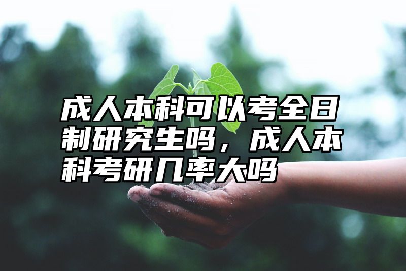 成人本科可以考全日制研究生吗，成人本科考研几率大吗