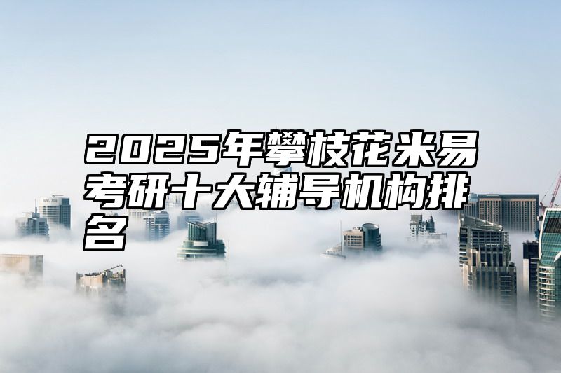 2025年攀枝花米易考研十大辅导机构排名
