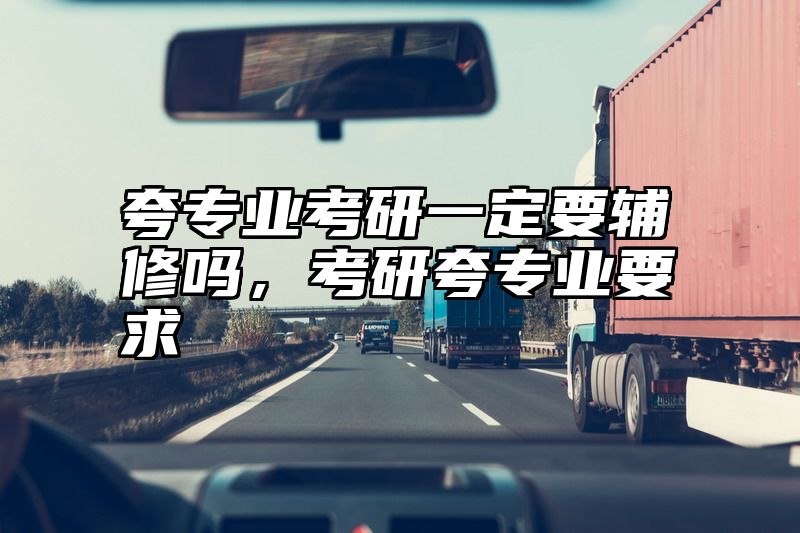 夸专业考研一定要辅修吗，考研夸专业要求