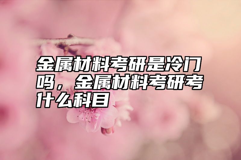 金属材料考研是冷门吗，金属材料考研考什么科目
