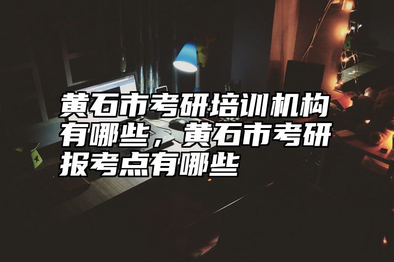 黄石市考研培训机构有哪些，黄石市考研报考点有哪些