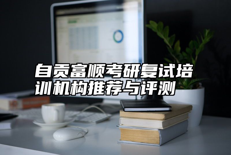自贡富顺考研复试培训机构推荐与评测