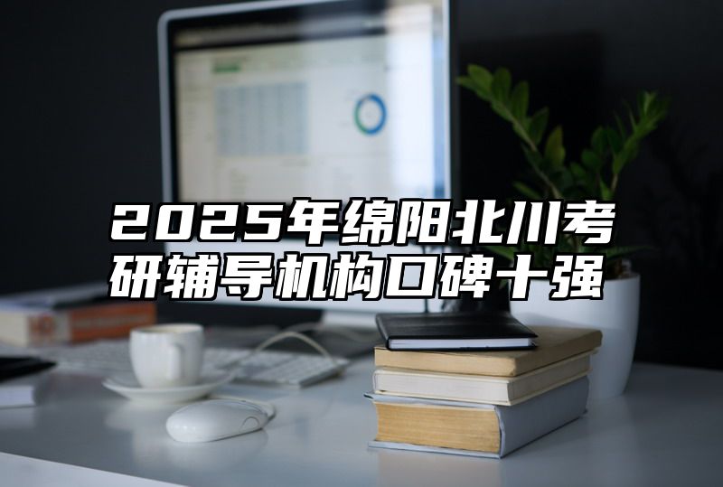 2025年绵阳北川考研辅导机构口碑十强
