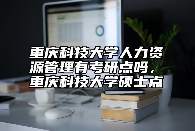 重庆科技大学人力资源管理有考研点吗，重庆科技大学硕士点