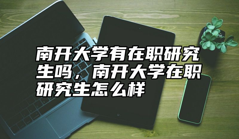 南开大学有在职研究生吗，南开大学在职研究生怎么样