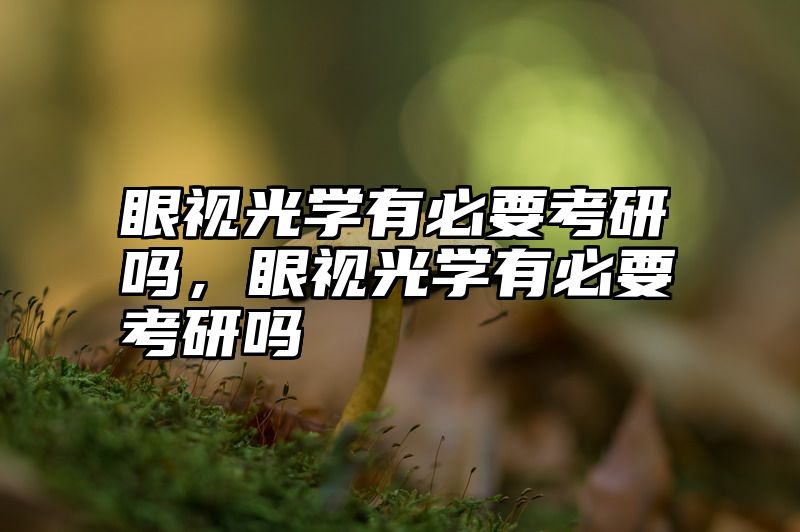 眼视光学有必要考研吗，眼视光学有必要考研吗