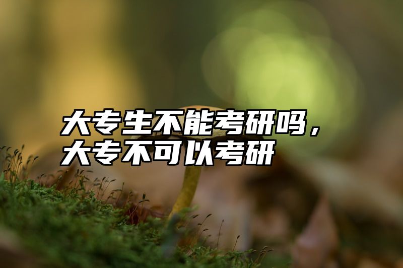 大专生不能考研吗，大专不可以考研