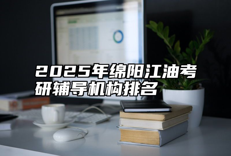 2025年绵阳江油考研辅导机构排名