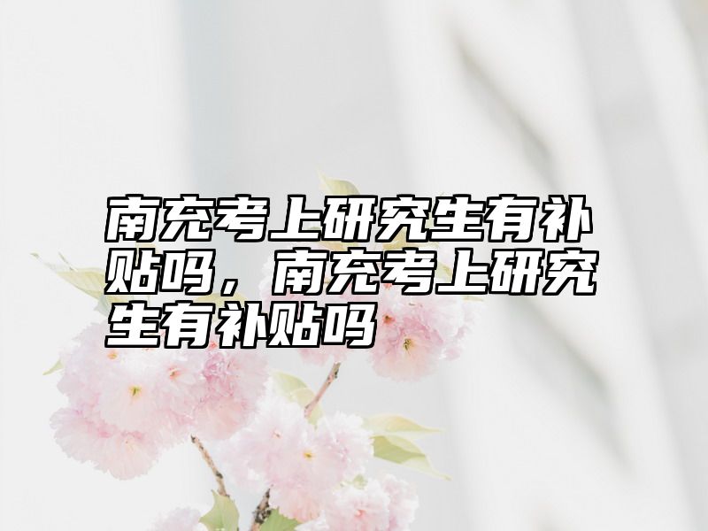 南充考上研究生有补贴吗，南充考上研究生有补贴吗