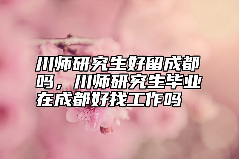 川师研究生好留成都吗，川师研究生毕业在成都好找工作吗