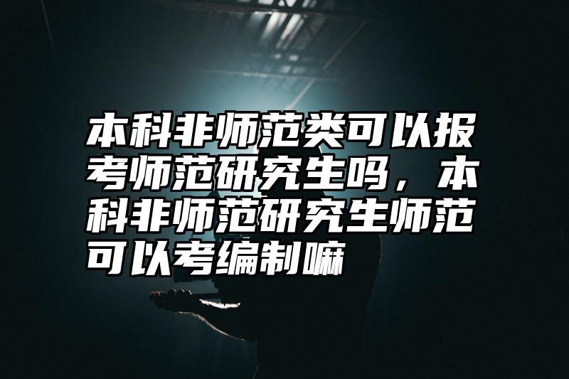 点击查看《本科非师范类可以报考师范研究生吗，本科非师范研究生师范可以考编制嘛》全文