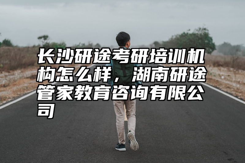 长沙研途考研培训机构怎么样，湖南研途管家教育咨询有限公司