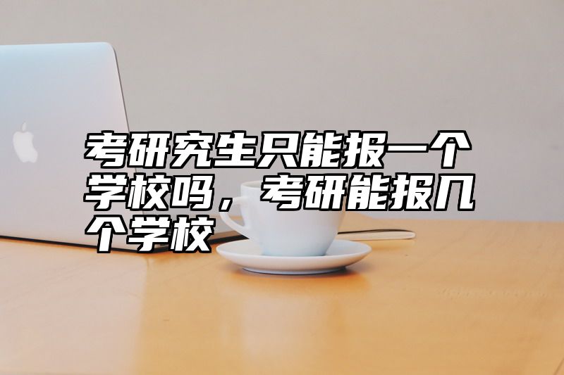 考研究生只能报一个学校吗，考研能报几个学校
