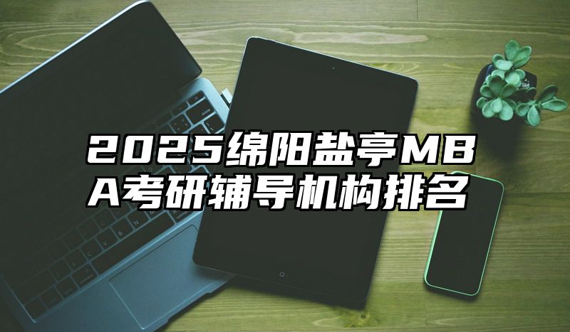 2025绵阳盐亭MBA考研辅导机构排名