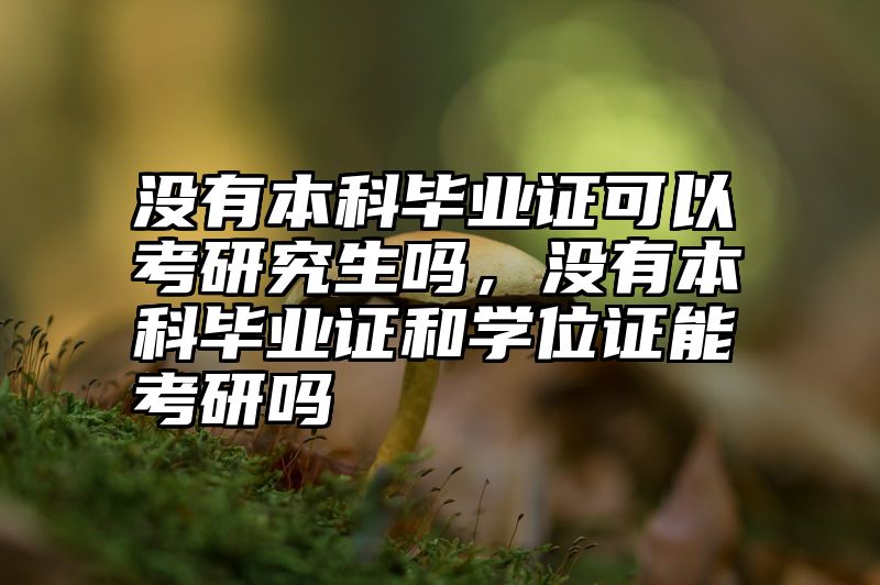 没有本科毕业证可以考研究生吗，没有本科毕业证和学位证能考研吗