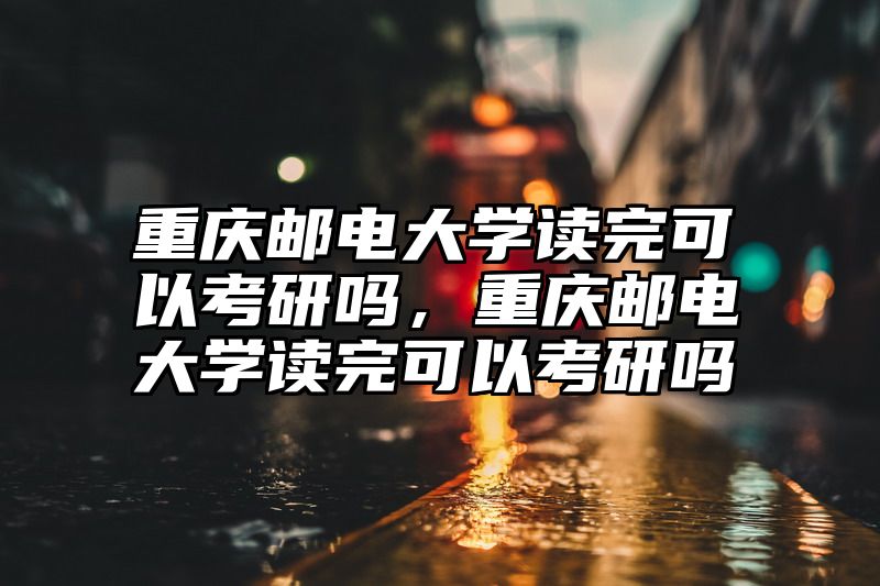 重庆邮电大学读完可以考研吗，重庆邮电大学读完可以考研吗
