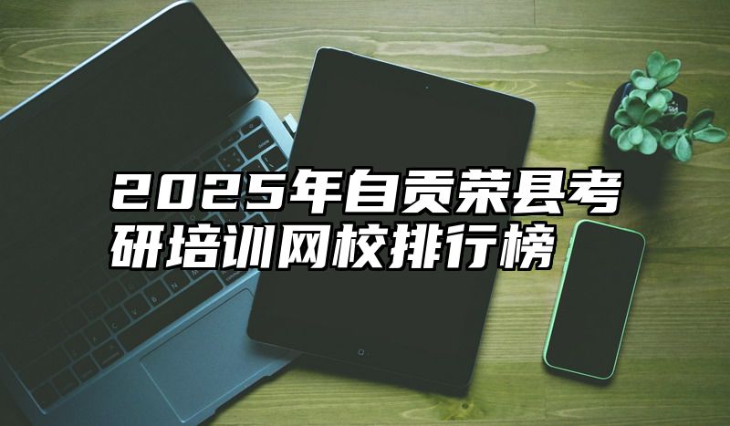 2025年自贡荣县考研培训网校排行榜