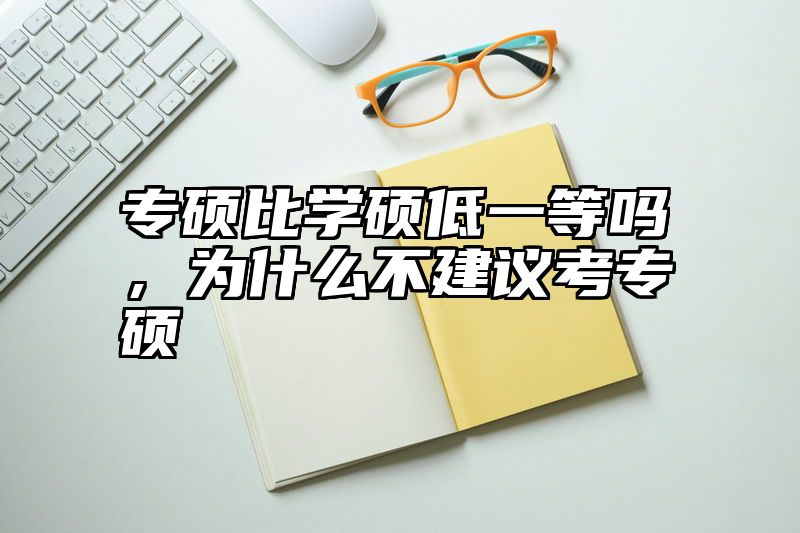 点击查看《专硕比学硕低一等吗，为什么不建议考专硕》全文