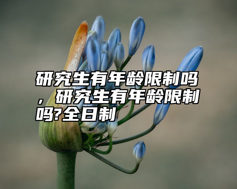 研究生有年龄限制吗，研究生有年龄限制吗?全日制