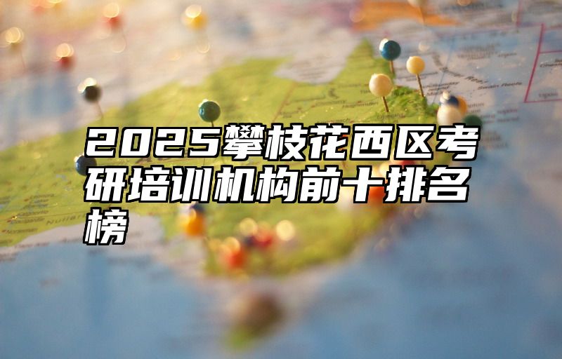 2025攀枝花西区考研培训机构前十排名榜