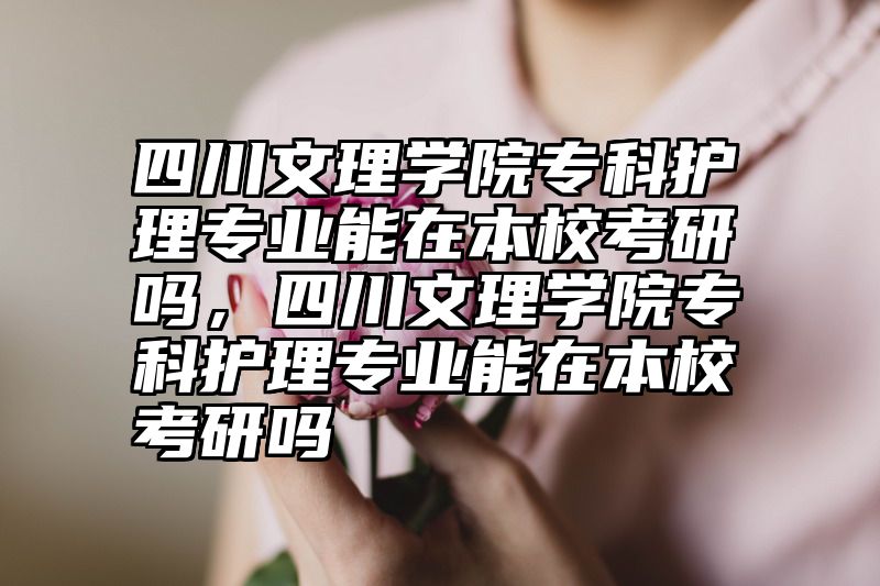 四川文理学院专科护理专业能在本校考研吗，四川文理学院专科护理专业能在本校考研吗