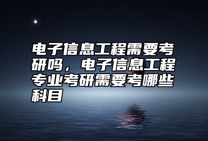 电子信息工程需要考研吗，电子信息工程专业考研需要考哪些科目