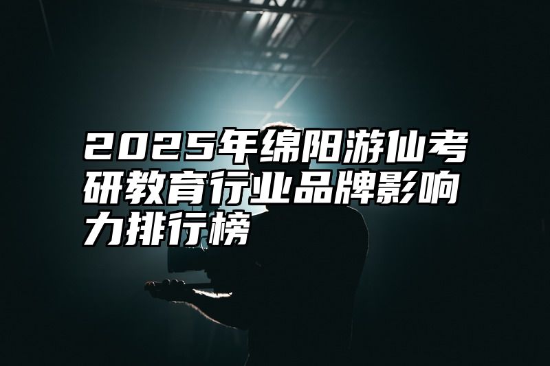 2025年绵阳游仙考研教育行业品牌影响力排行榜