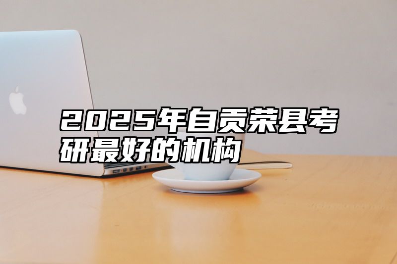 2025年自贡荣县考研最好的机构