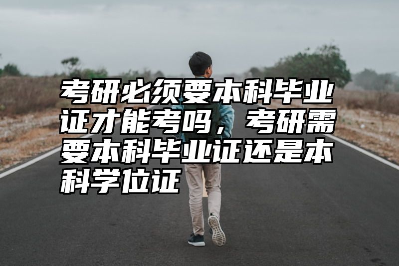 考研必须要本科毕业证才能考吗，考研需要本科毕业证还是本科学位证